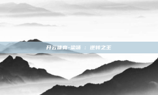 开云体育-梁靖崑：逆转之王