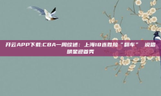 开云APP下载:CBA一周综述：上海18连胜险“翻车” 说唱明星迎首秀