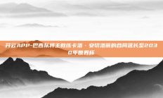 开云APP-巴西队将主教练卡洛·安切洛蒂的合同延长至2030年世界杯