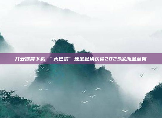 开云体育下载-“大巴黎”球星杜埃获得2025欧洲金童奖