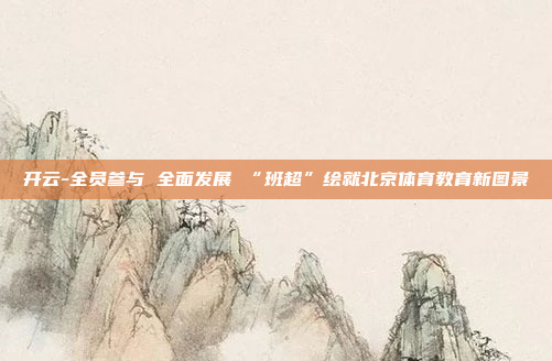 开云-全员参与 全面发展 “班超”绘就北京体育教育新图景