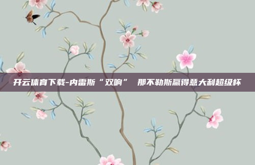 开云体育下载-内雷斯“双响” 那不勒斯赢得意大利超级杯