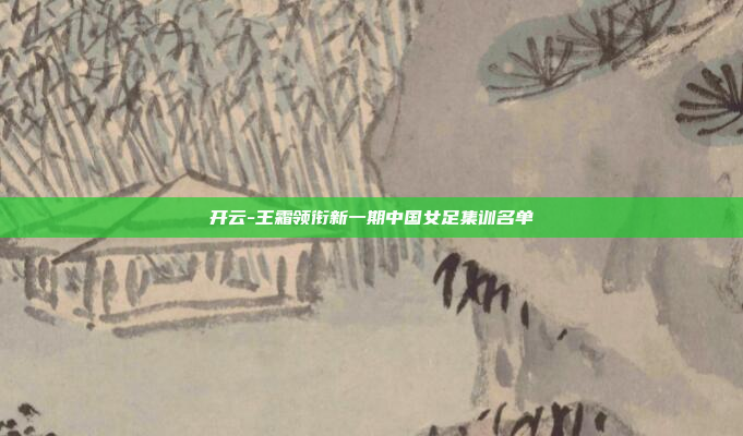 开云-王霜领衔新一期中国女足集训名单