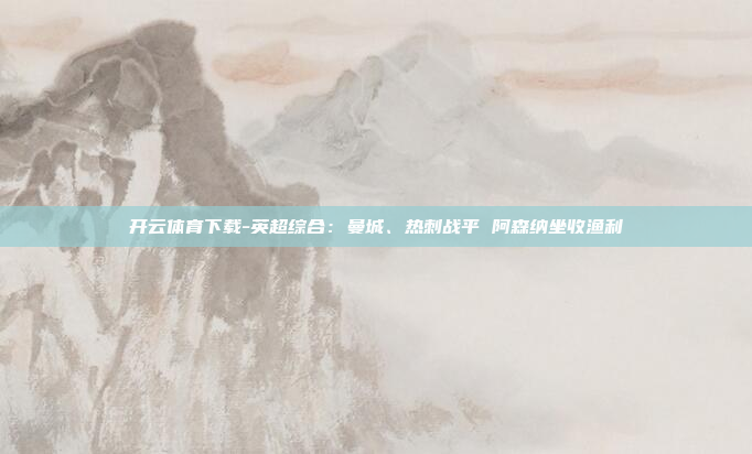 开云体育下载-英超综合:曼城、热刺战平 阿森纳坐收渔利