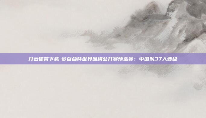 开云体育下载-梦百合杯世界围棋公开赛预选赛:中国队37人晋级
