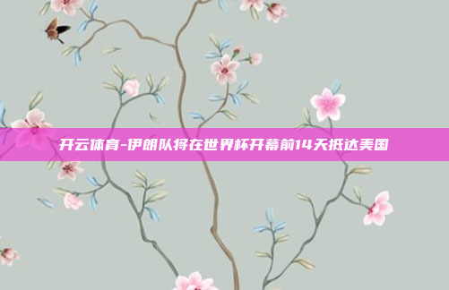 开云体育-伊朗队将在世界杯开幕前14天抵达美国