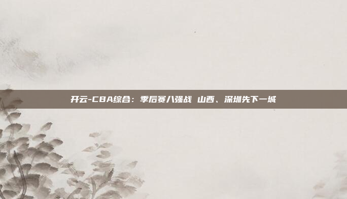 开云-CBA综合:季后赛八强战 山西、深圳先下一城