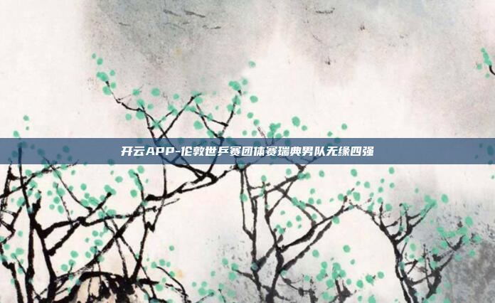 开云APP-伦敦世乒赛团体赛瑞典男队无缘四强