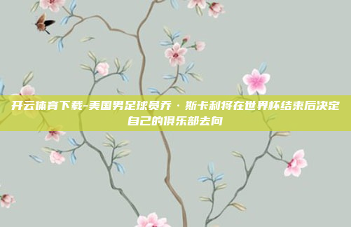 开云体育下载-美国男足球员乔·斯卡利将在世界杯结束后决定自己的俱乐部去向