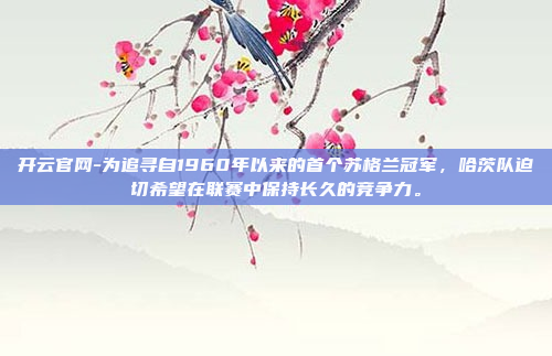 开云官网-为追寻自1960年以来的首个苏格兰冠军,哈茨队迫切希望在联赛中保持长久的竞争力。