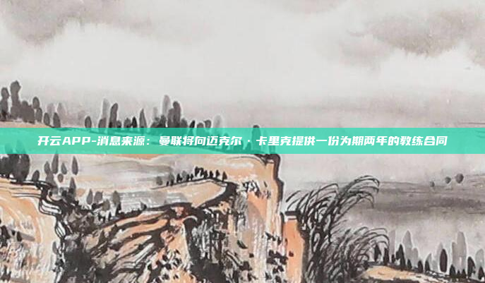 开云APP-消息来源:曼联将向迈克尔·卡里克提供一份为期两年的教练合同