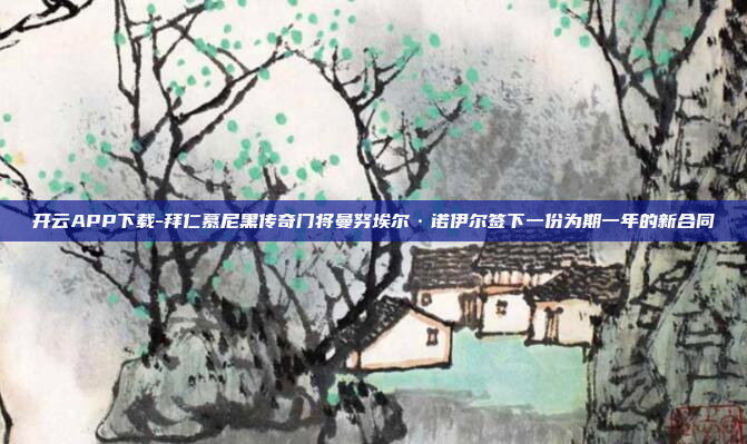 开云APP下载-拜仁慕尼黑传奇门将曼努埃尔·诺伊尔签下一份为期一年的新合同