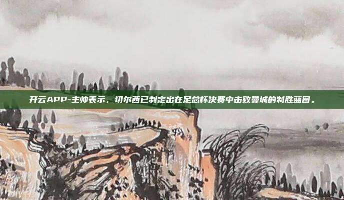 开云APP-主帅表示,切尔西已制定出在足总杯决赛中击败曼城的制胜蓝图。
